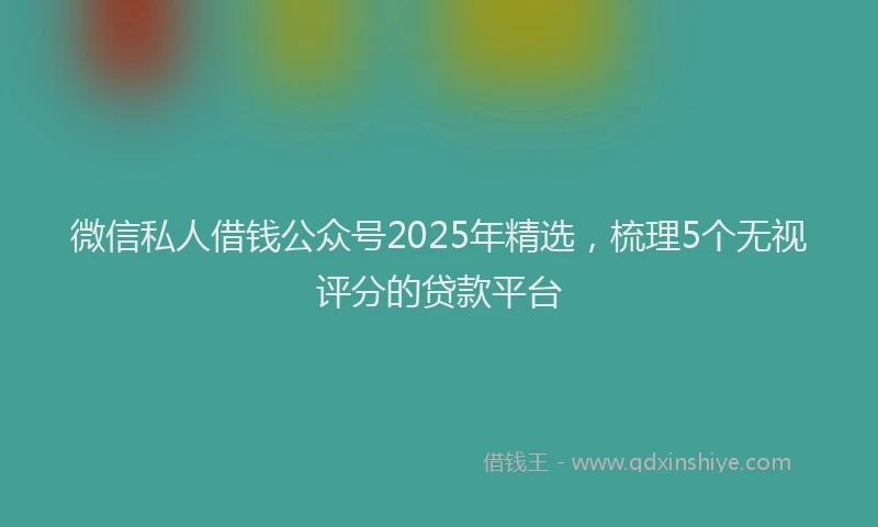 微信私人借钱公众号2025年精选，梳理5个无视评分的贷款平台