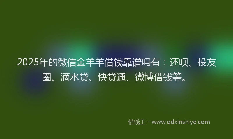 2025年的微信金羊羊借钱靠谱吗有：还呗、投友圈、滴水贷、快贷通、微博借钱等。