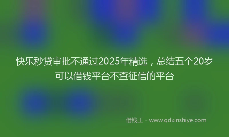 快乐秒贷审批不通过2025年精选，总结五个20岁可以借钱平台不查征信的平台