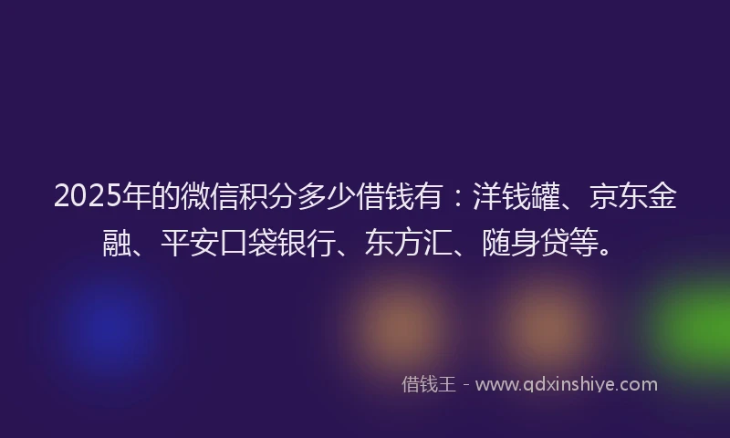 2025年的微信积分多少借钱有：洋钱罐、京东金融、平安口袋银行、东方汇、随身贷等。