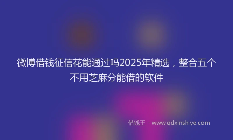 微博借钱征信花能通过吗2025年精选，整合五个不用芝麻分能借的软件
