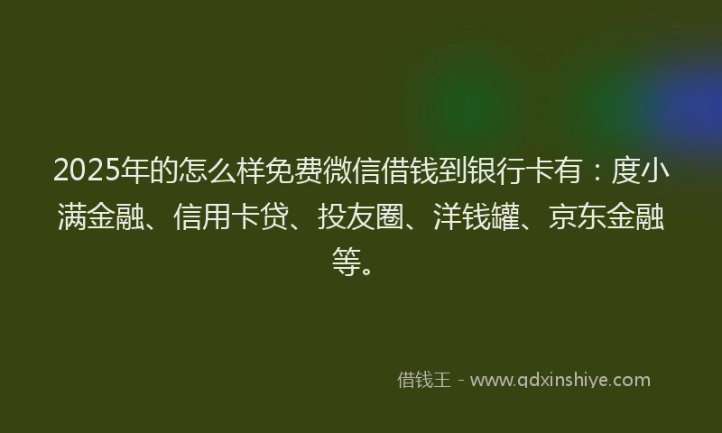 2025年的怎么样免费微信借钱到银行卡有：度小满金融、信用卡贷、投友圈、洋钱罐、京东金融等。