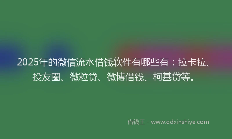2025年的微信流水借钱软件有哪些有：拉卡拉、投友圈、微粒贷、微博借钱、柯基贷等。