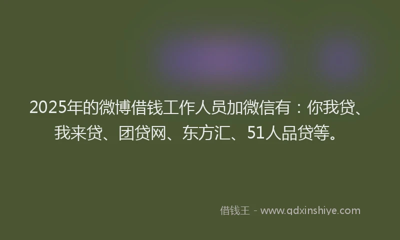 2025年的微博借钱工作人员加微信有：你我贷、我来贷、团贷网、东方汇、51人品贷等。