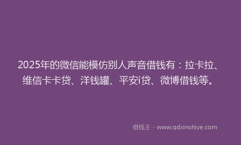 2025年的微信能模仿别人声音借钱有：拉卡拉、维信卡卡贷、洋钱罐、平安i贷、微博借钱等。