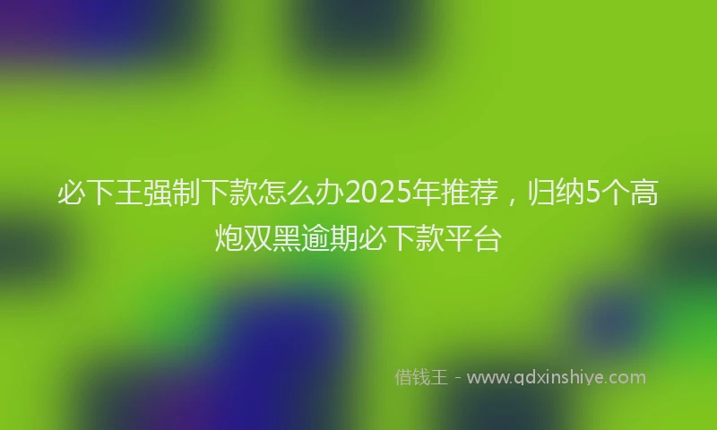 必下王强制下款怎么办2025年推荐，归纳5个高炮双黑逾期必下款平台