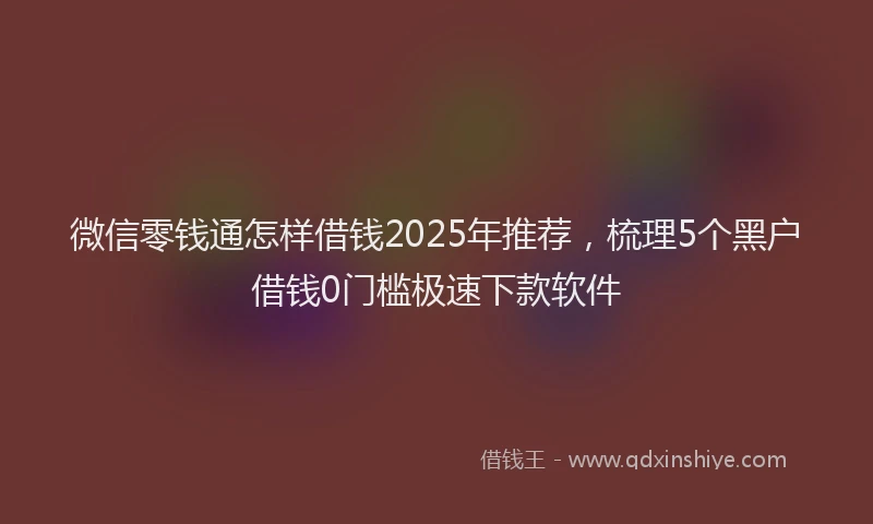 微信零钱通怎样借钱2025年推荐，梳理5个黑户借钱0门槛极速下款软件