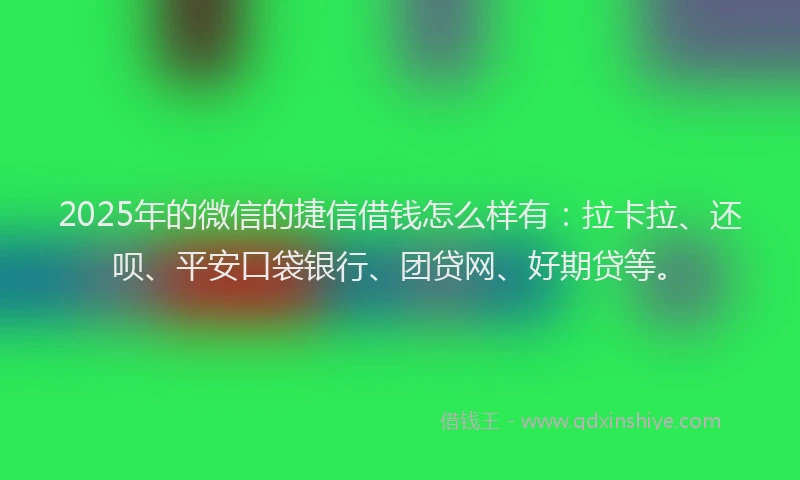 2025年的微信的捷信借钱怎么样有：拉卡拉、还呗、平安口袋银行、团贷网、好期贷等。
