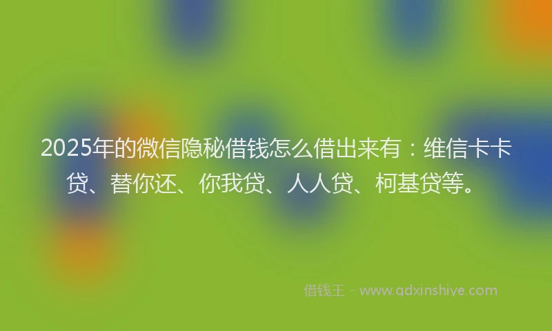 2025年的微信隐秘借钱怎么借出来有：维信卡卡贷、替你还、你我贷、人人贷、柯基贷等。