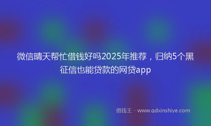 微信晴天帮忙借钱好吗2025年推荐，归纳5个黑征信也能贷款的网贷app