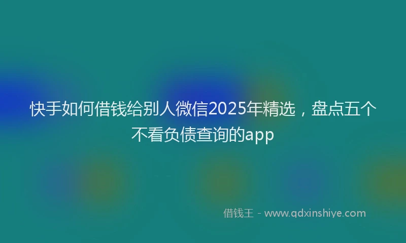 快手如何借钱给别人微信2025年精选，盘点五个不看负债查询的app