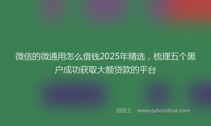 微信的微通用怎么借钱2025年精选，梳理五个黑户成功获取大额贷款的平台