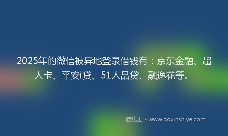 2025年的微信被异地登录借钱有：京东金融、超人卡、平安i贷、51人品贷、融逸花等。