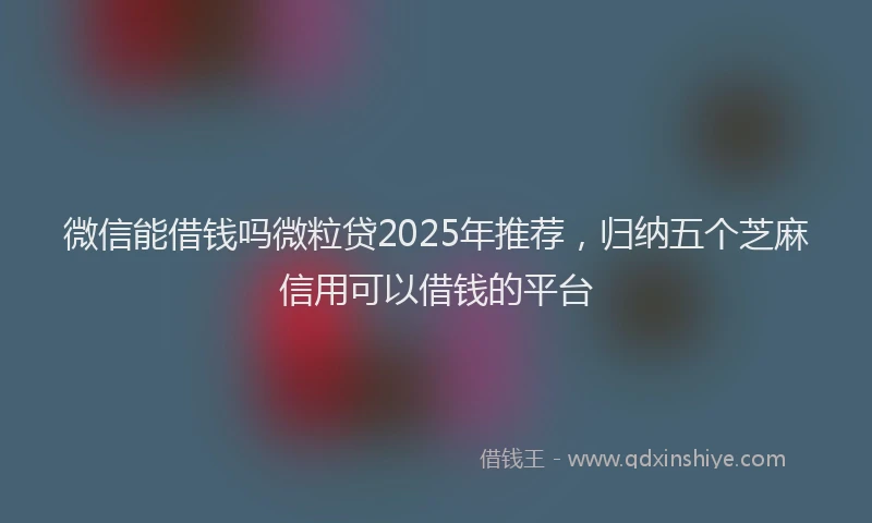 微信能借钱吗微粒贷2025年推荐，归纳五个芝麻信用可以借钱的平台