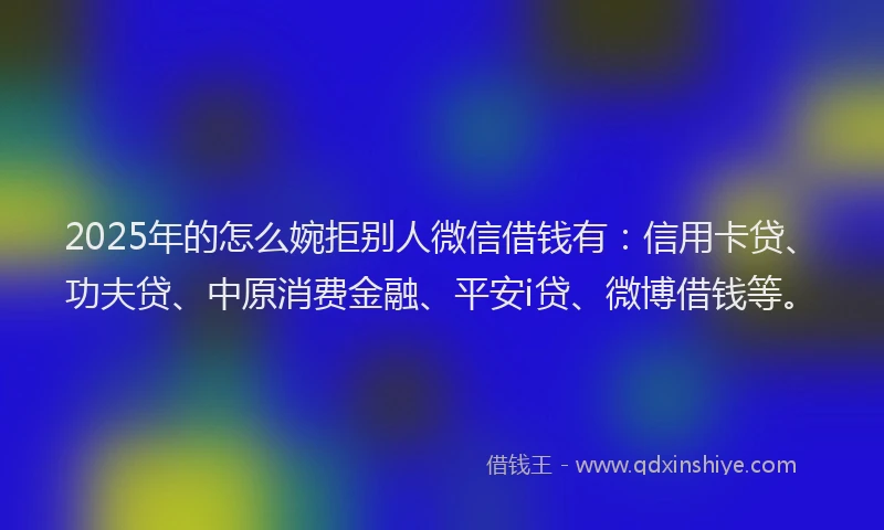 2025年的怎么婉拒别人微信借钱有：信用卡贷、功夫贷、中原消费金融、平安i贷、微博借钱等。