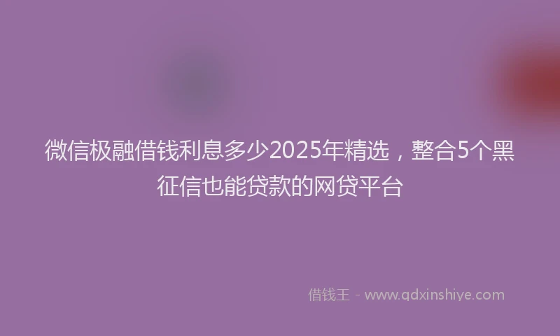 微信极融借钱利息多少2025年精选，整合5个黑征信也能贷款的网贷平台