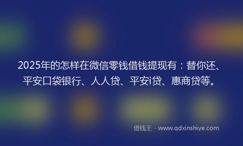 2025年的怎样在微信零钱借钱提现有：替你还、平安口袋银行、人人贷、平安i贷、惠商贷等。