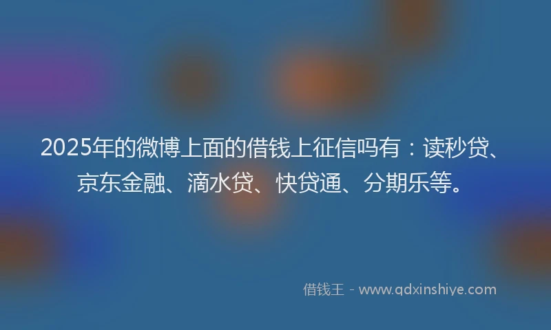 2025年的微博上面的借钱上征信吗有：读秒贷、京东金融、滴水贷、快贷通、分期乐等。