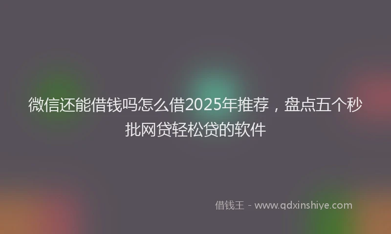 微信还能借钱吗怎么借2025年推荐，盘点五个秒批网贷轻松贷的软件