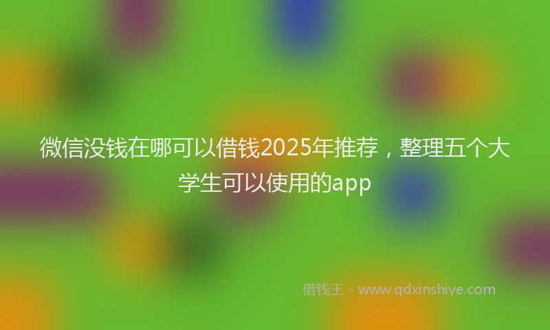 微信没钱在哪可以借钱2025年推荐，整理五个大学生可以使用的app