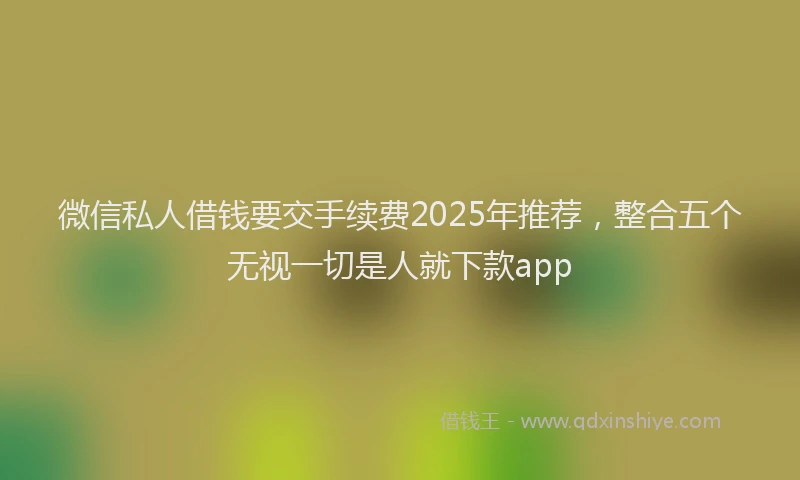 微信私人借钱要交手续费2025年推荐，整合五个无视一切是人就下款app