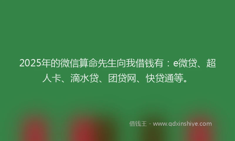 2025年的微信算命先生向我借钱有：e微贷、超人卡、滴水贷、团贷网、快贷通等。