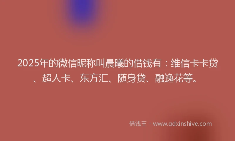 2025年的微信昵称叫晨曦的借钱有：维信卡卡贷、超人卡、东方汇、随身贷、融逸花等。