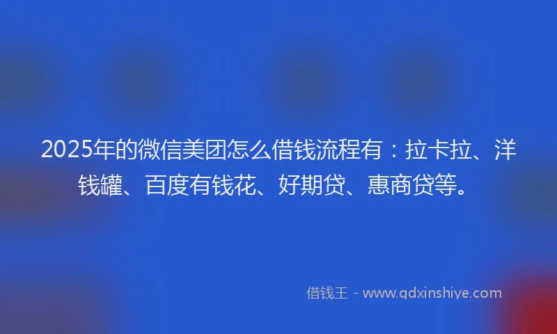 2025年的微信美团怎么借钱流程有：拉卡拉、洋钱罐、百度有钱花、好期贷、惠商贷等。