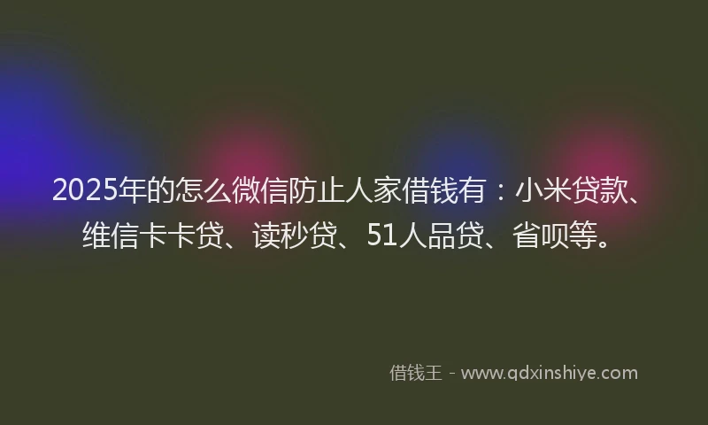 2025年的怎么微信防止人家借钱有：小米贷款、维信卡卡贷、读秒贷、51人品贷、省呗等。