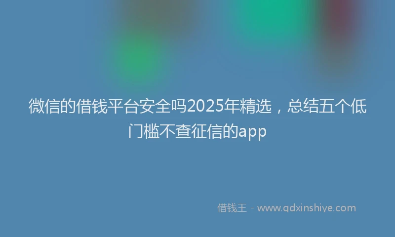 微信的借钱平台安全吗2025年精选，总结五个低门槛不查征信的app