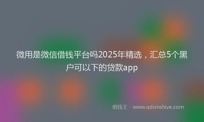 微用是微信借钱平台吗2025年精选，汇总5个黑户可以下的贷款app
