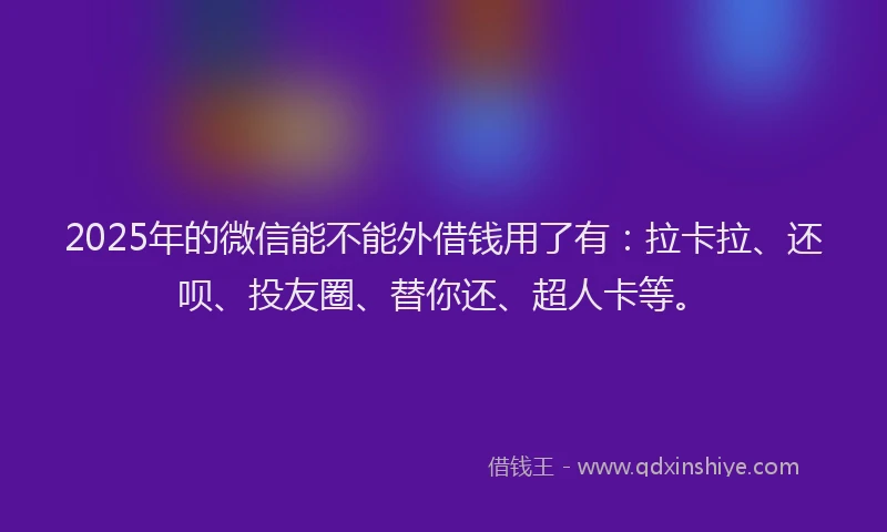 2025年的微信能不能外借钱用了有：拉卡拉、还呗、投友圈、替你还、超人卡等。