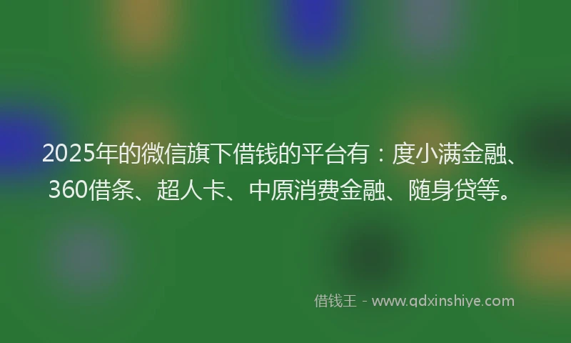 2025年的微信旗下借钱的平台有：度小满金融、360借条、超人卡、中原消费金融、随身贷等。