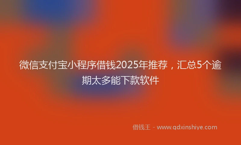 微信支付宝小程序借钱2025年推荐，汇总5个逾期太多能下款软件