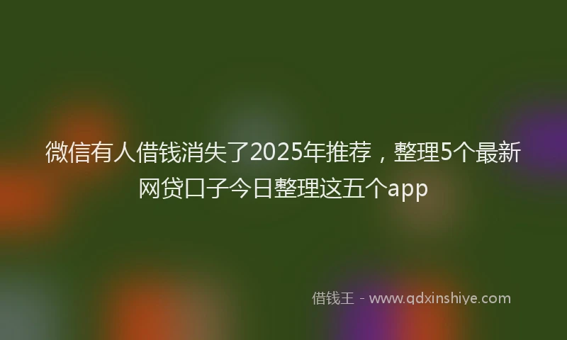 微信有人借钱消失了2025年推荐，整理5个最新网贷口子今日整理这五个app