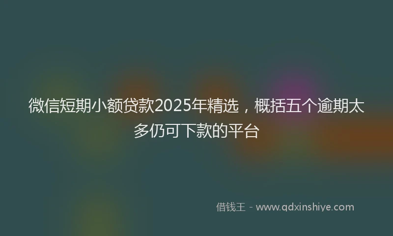 微信短期小额贷款2025年精选，概括五个逾期太多仍可下款的平台