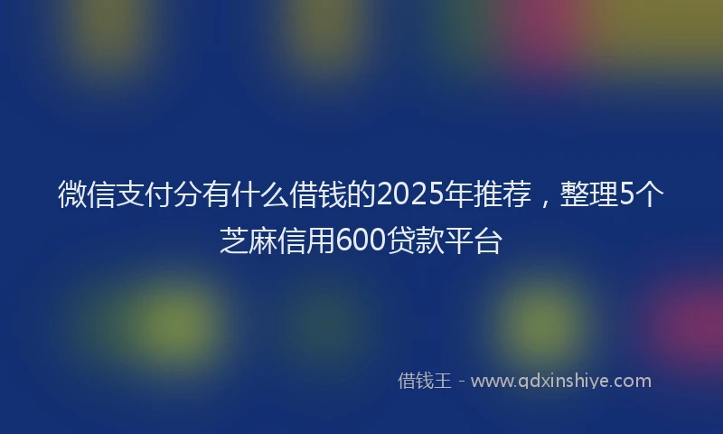 微信支付分有什么借钱的2025年推荐，整理5个芝麻信用600贷款平台