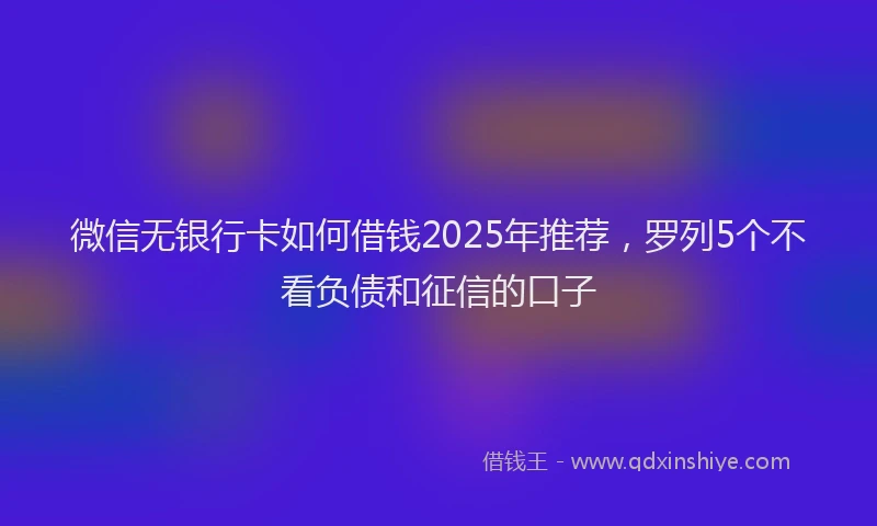 微信无银行卡如何借钱2025年推荐，罗列5个不看负债和征信的口子
