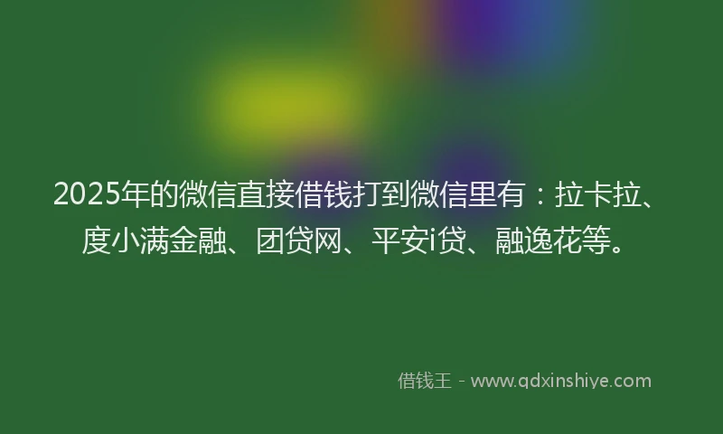 2025年的微信直接借钱打到微信里有：拉卡拉、度小满金融、团贷网、平安i贷、融逸花等。