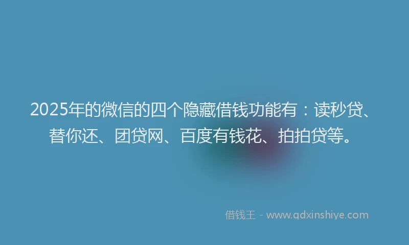 2025年的微信的四个隐藏借钱功能有：读秒贷、替你还、团贷网、百度有钱花、拍拍贷等。
