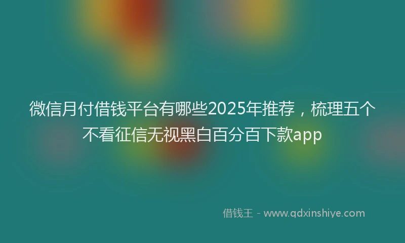 微信月付借钱平台有哪些2025年推荐，梳理五个不看征信无视黑白百分百下款app