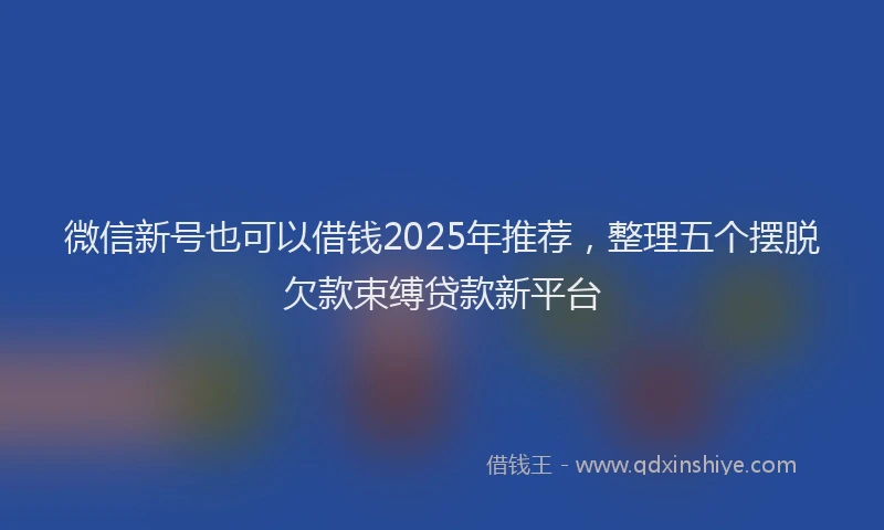 微信新号也可以借钱2025年推荐，整理五个摆脱欠款束缚贷款新平台