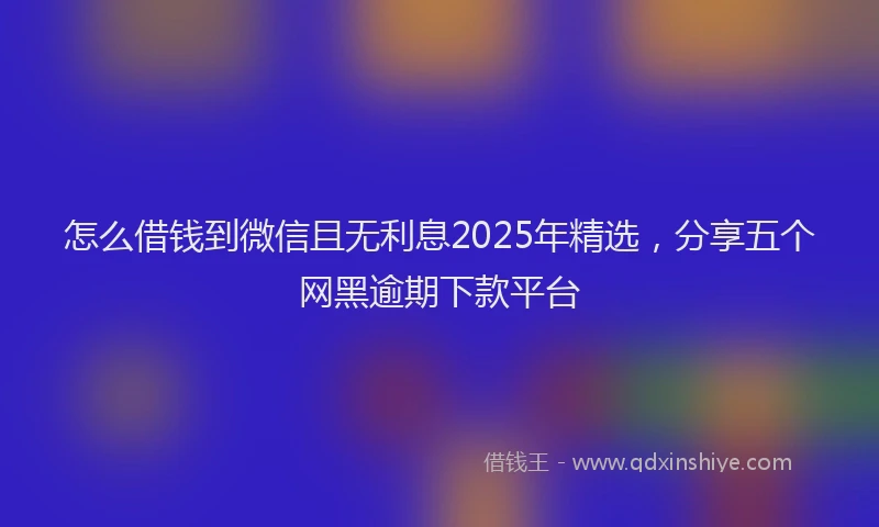 怎么借钱到微信且无利息2025年精选，分享五个网黑逾期下款平台