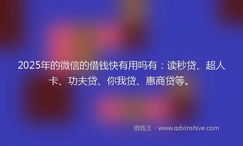 2025年的微信的借钱快有用吗有：读秒贷、超人卡、功夫贷、你我贷、惠商贷等。