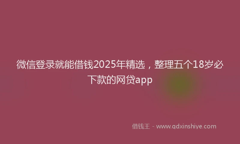 微信登录就能借钱2025年精选，整理五个18岁必下款的网贷app