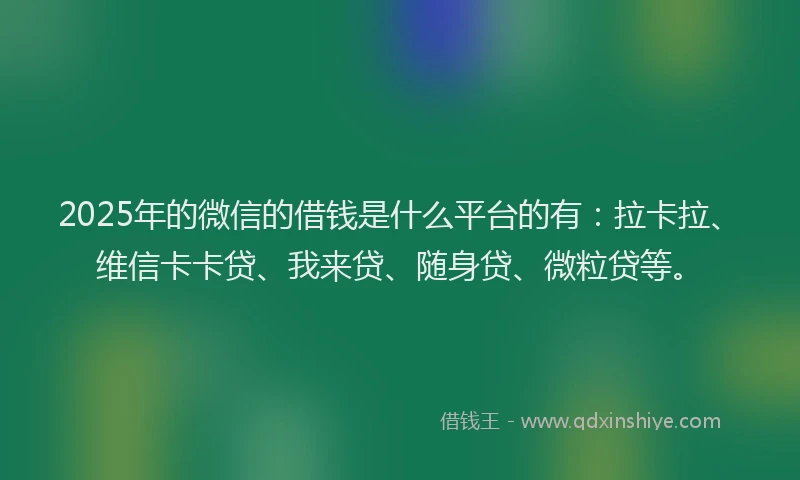 2025年的微信的借钱是什么平台的有：拉卡拉、维信卡卡贷、我来贷、随身贷、微粒贷等。