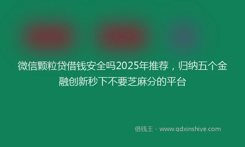 微信颗粒贷借钱安全吗2025年推荐，归纳五个金融创新秒下不要芝麻分的平台