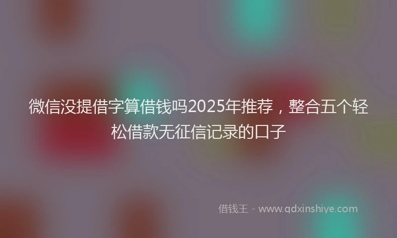 微信没提借字算借钱吗2025年推荐，整合五个轻松借款无征信记录的口子