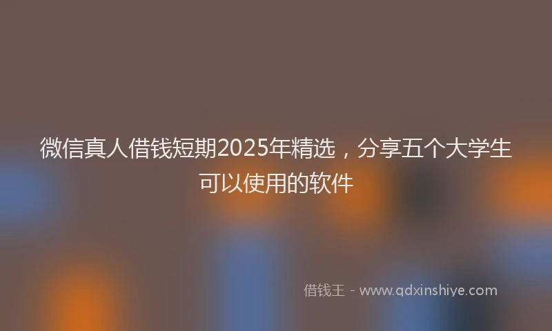 微信真人借钱短期2025年精选，分享五个大学生可以使用的软件