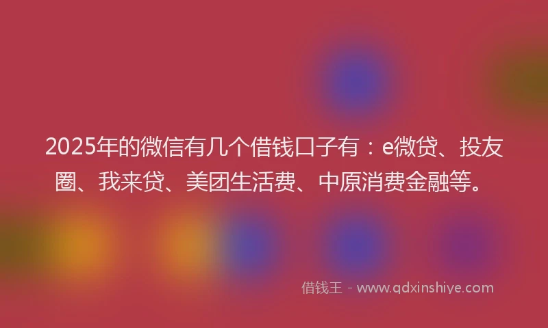 2025年的微信有几个借钱口子有：e微贷、投友圈、我来贷、美团生活费、中原消费金融等。